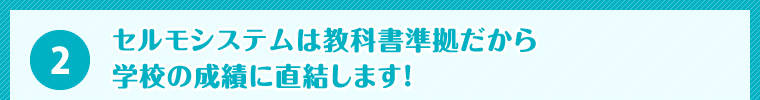 セルモシステムは教科書準拠だから学校の成績に直結します！